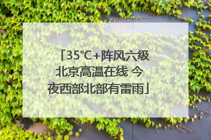 35℃+阵风六级 北京高温在线 今夜西部北部有雷雨
