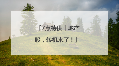 7点特供丨地产股，转机来了！