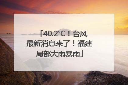 40.2℃！台风最新消息来了！福建局部大雨暴雨