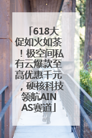 618大促如火如荼！极空间私有云爆款至高优惠千元，硬核科技领航AINAS赛道
