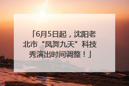 6月5日起，沈阳老北市“凤舞九天”科技秀演出时间调整！
