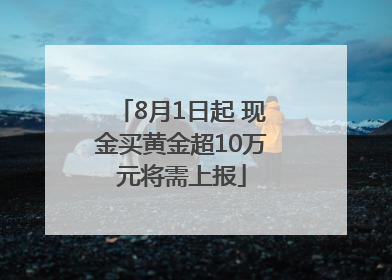 8月1日起 现金买黄金超10万元将需上报