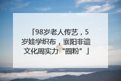98岁老人传艺，5岁娃学织布，襄阳非遗文化周实力“圈粉”
