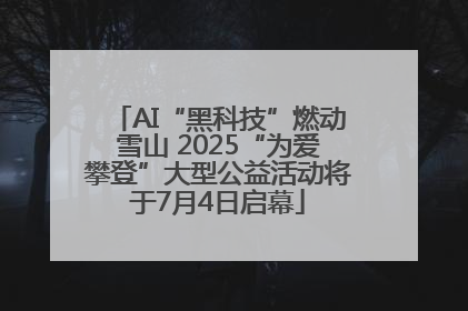 AI“黑科技”燃动雪山 2025“为爱攀登”大型公益活动将于7月4日启幕